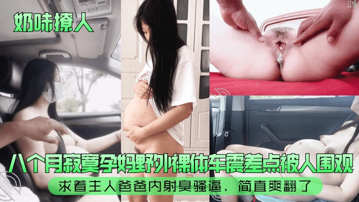 【奶味撩人】八个月寂寞孕妈野外裸体车震差点被人围观求着主人爸爸内射臭骚逼简直爽翻了