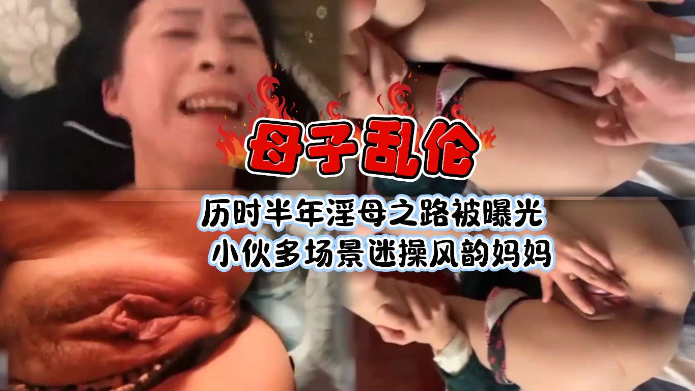 [北京母子乱伦]历时半年淫母之路被曝光小伙多场景迷操风韵妈妈